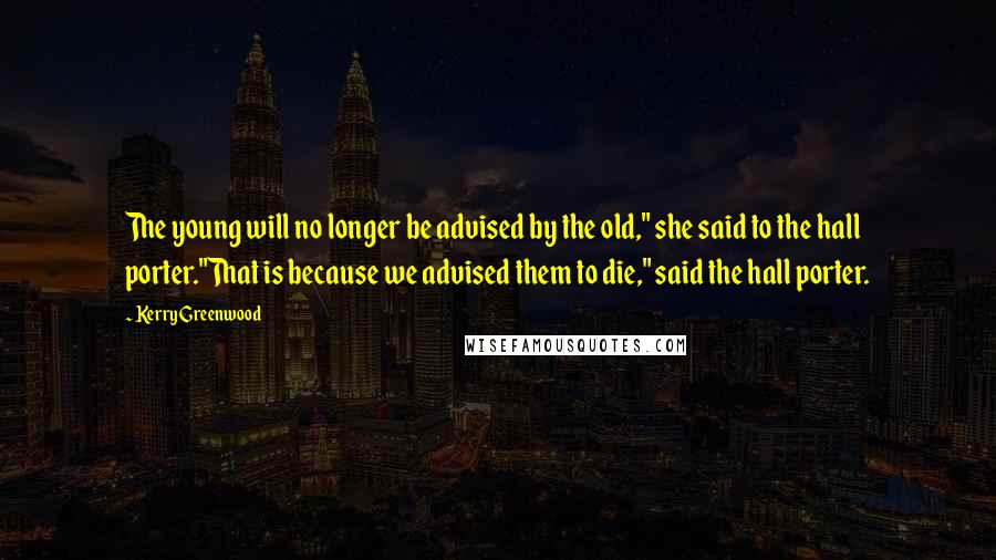 Kerry Greenwood Quotes: The young will no longer be advised by the old," she said to the hall porter."That is because we advised them to die," said the hall porter.