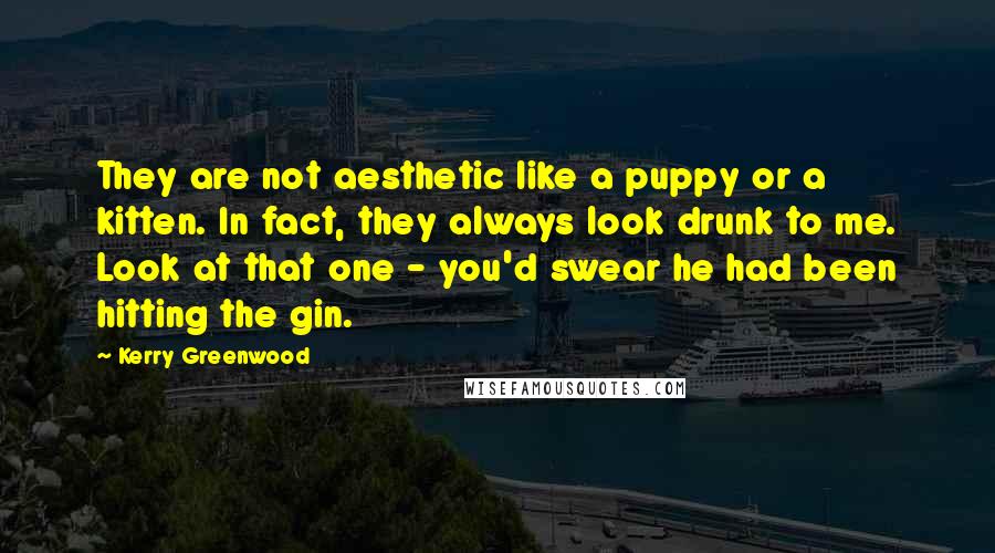 Kerry Greenwood Quotes: They are not aesthetic like a puppy or a kitten. In fact, they always look drunk to me. Look at that one - you'd swear he had been hitting the gin.