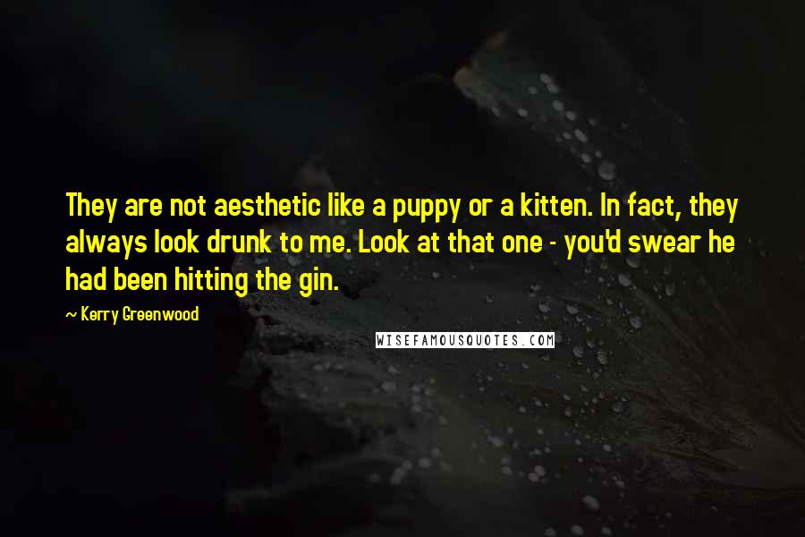 Kerry Greenwood Quotes: They are not aesthetic like a puppy or a kitten. In fact, they always look drunk to me. Look at that one - you'd swear he had been hitting the gin.