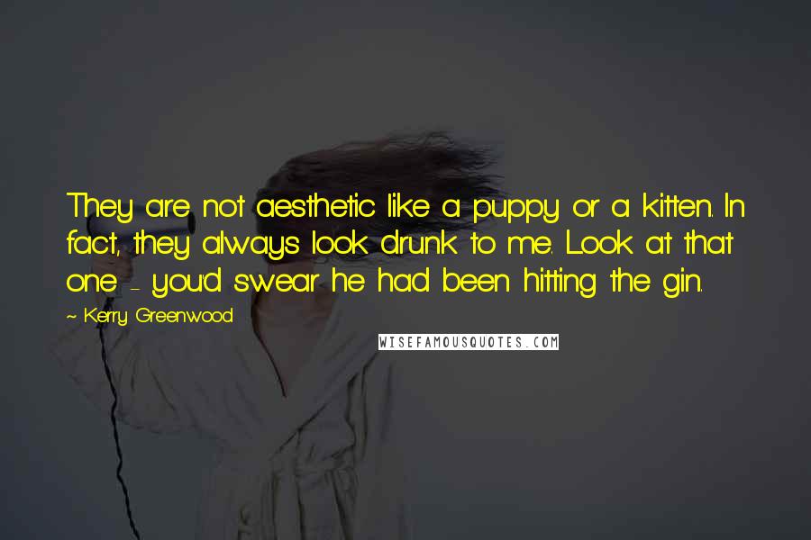 Kerry Greenwood Quotes: They are not aesthetic like a puppy or a kitten. In fact, they always look drunk to me. Look at that one - you'd swear he had been hitting the gin.