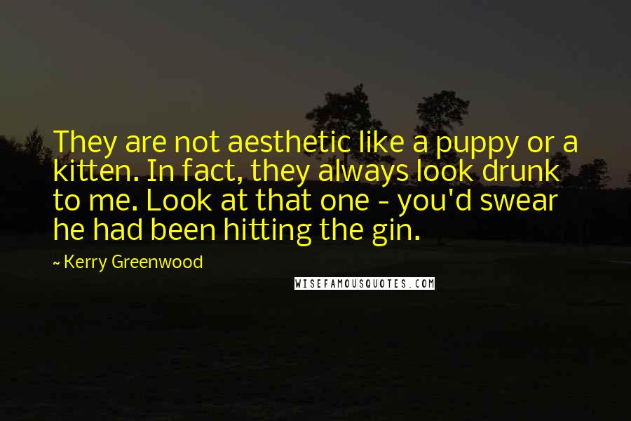 Kerry Greenwood Quotes: They are not aesthetic like a puppy or a kitten. In fact, they always look drunk to me. Look at that one - you'd swear he had been hitting the gin.