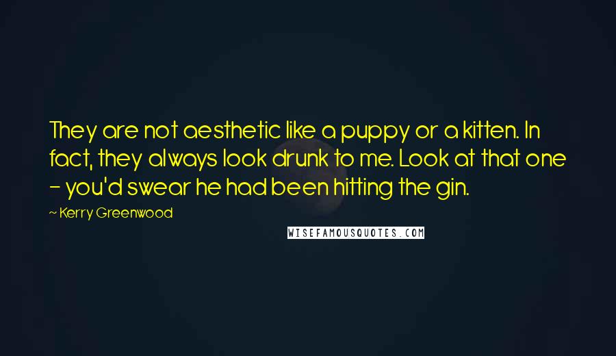 Kerry Greenwood Quotes: They are not aesthetic like a puppy or a kitten. In fact, they always look drunk to me. Look at that one - you'd swear he had been hitting the gin.