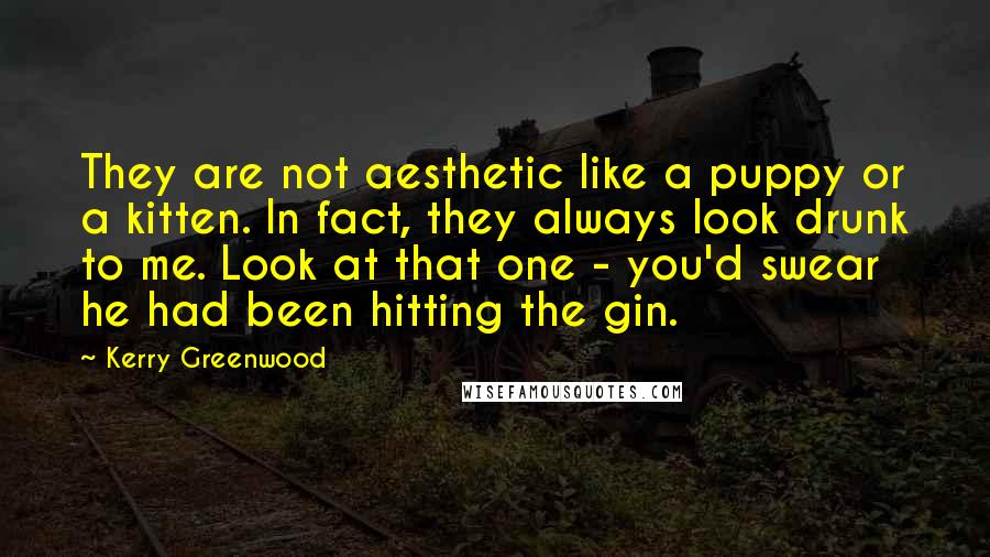 Kerry Greenwood Quotes: They are not aesthetic like a puppy or a kitten. In fact, they always look drunk to me. Look at that one - you'd swear he had been hitting the gin.