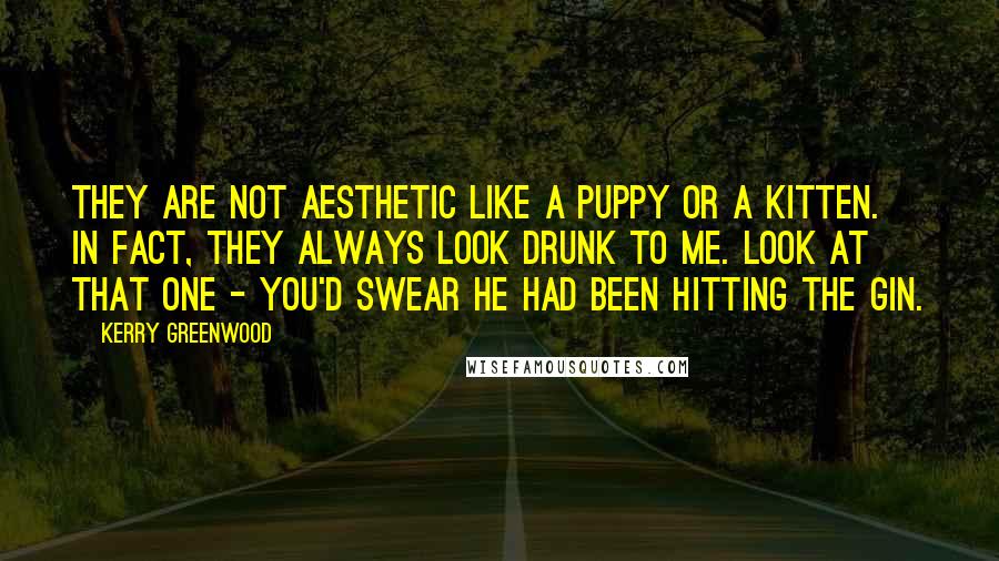 Kerry Greenwood Quotes: They are not aesthetic like a puppy or a kitten. In fact, they always look drunk to me. Look at that one - you'd swear he had been hitting the gin.