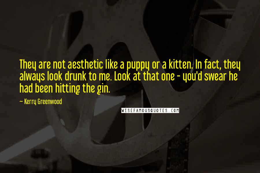 Kerry Greenwood Quotes: They are not aesthetic like a puppy or a kitten. In fact, they always look drunk to me. Look at that one - you'd swear he had been hitting the gin.