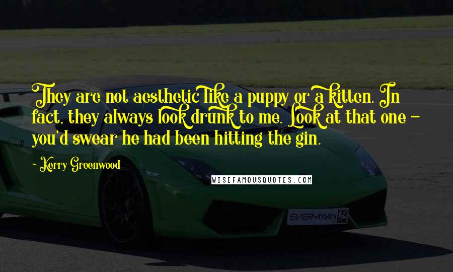 Kerry Greenwood Quotes: They are not aesthetic like a puppy or a kitten. In fact, they always look drunk to me. Look at that one - you'd swear he had been hitting the gin.