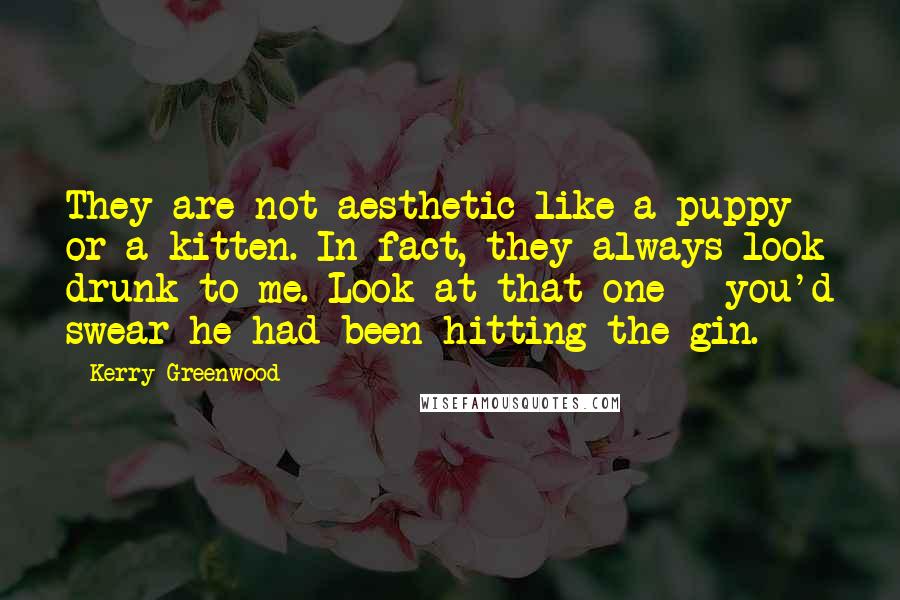 Kerry Greenwood Quotes: They are not aesthetic like a puppy or a kitten. In fact, they always look drunk to me. Look at that one - you'd swear he had been hitting the gin.
