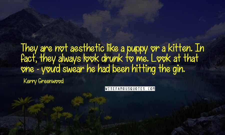 Kerry Greenwood Quotes: They are not aesthetic like a puppy or a kitten. In fact, they always look drunk to me. Look at that one - you'd swear he had been hitting the gin.