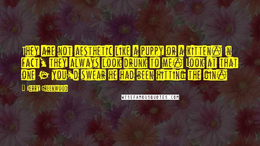 Kerry Greenwood Quotes: They are not aesthetic like a puppy or a kitten. In fact, they always look drunk to me. Look at that one - you'd swear he had been hitting the gin.