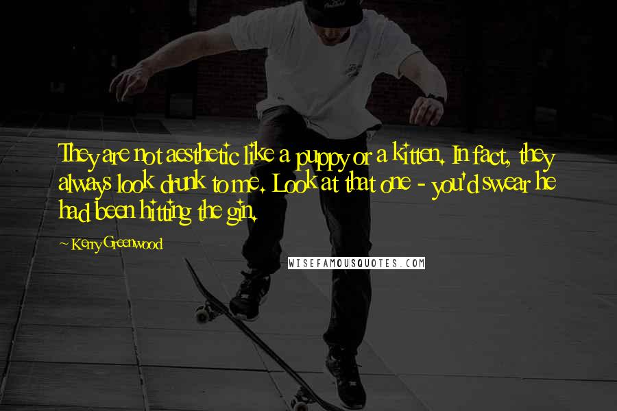 Kerry Greenwood Quotes: They are not aesthetic like a puppy or a kitten. In fact, they always look drunk to me. Look at that one - you'd swear he had been hitting the gin.