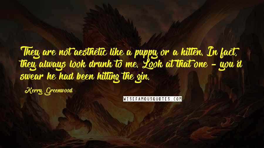 Kerry Greenwood Quotes: They are not aesthetic like a puppy or a kitten. In fact, they always look drunk to me. Look at that one - you'd swear he had been hitting the gin.