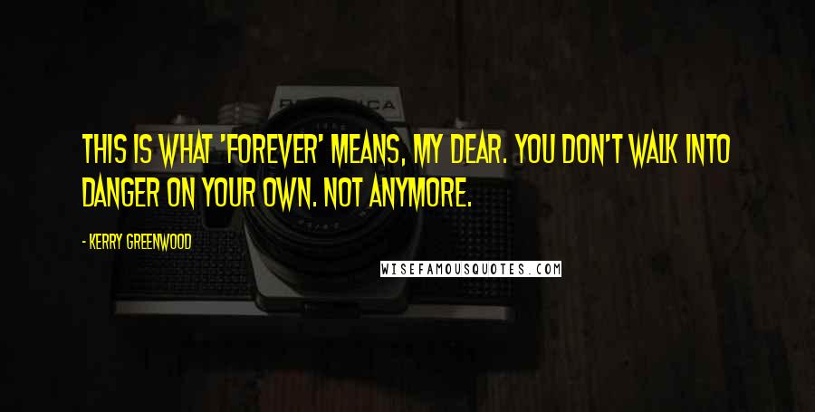 Kerry Greenwood Quotes: This is what 'forever' means, my dear. You don't walk into danger on your own. Not anymore.
