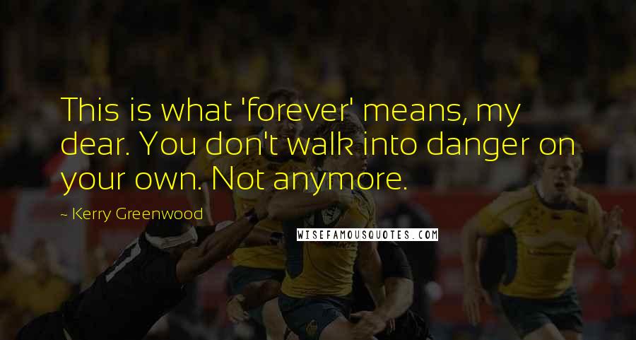 Kerry Greenwood Quotes: This is what 'forever' means, my dear. You don't walk into danger on your own. Not anymore.