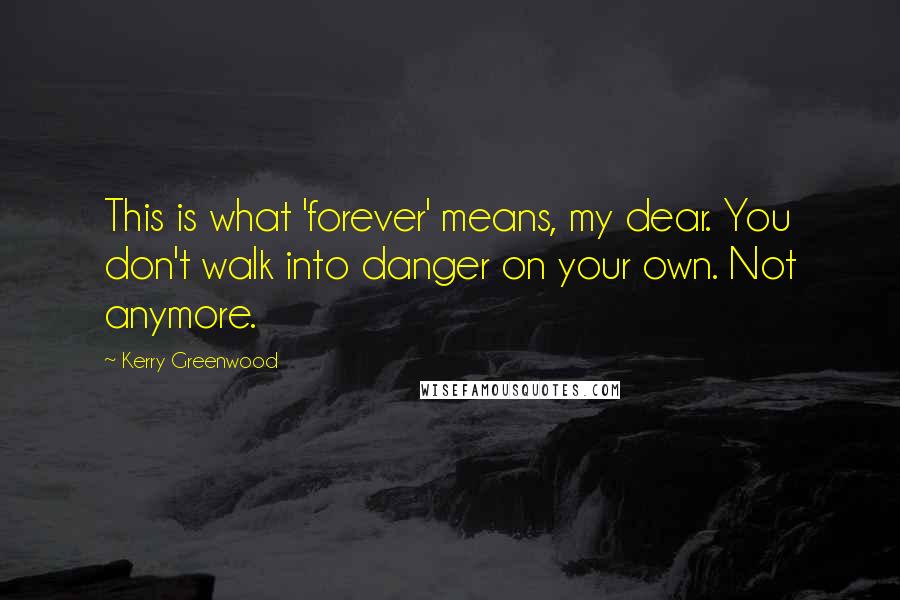 Kerry Greenwood Quotes: This is what 'forever' means, my dear. You don't walk into danger on your own. Not anymore.