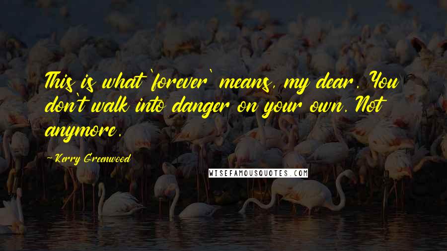Kerry Greenwood Quotes: This is what 'forever' means, my dear. You don't walk into danger on your own. Not anymore.