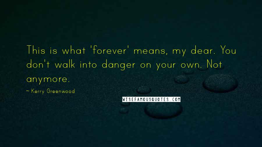 Kerry Greenwood Quotes: This is what 'forever' means, my dear. You don't walk into danger on your own. Not anymore.