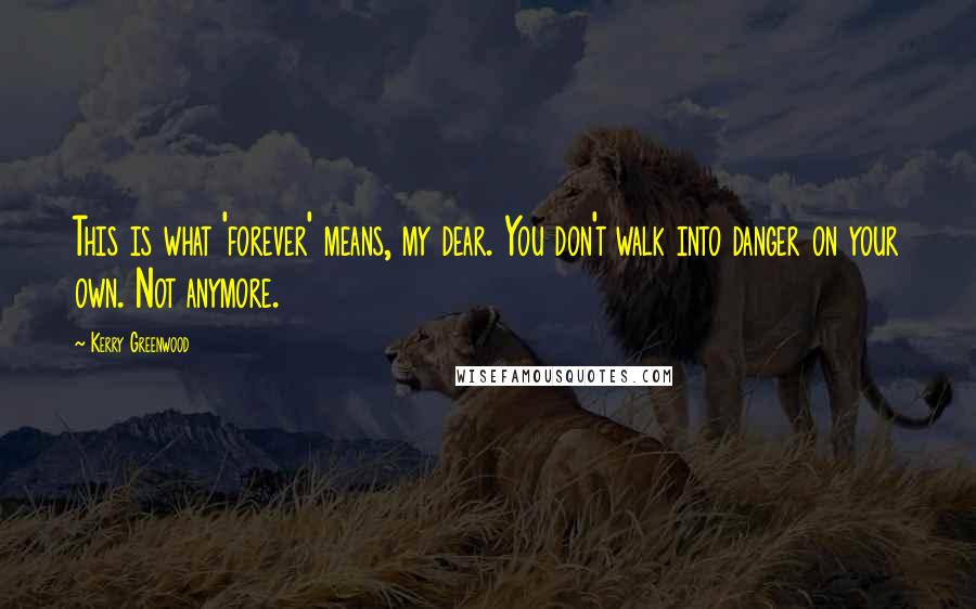 Kerry Greenwood Quotes: This is what 'forever' means, my dear. You don't walk into danger on your own. Not anymore.