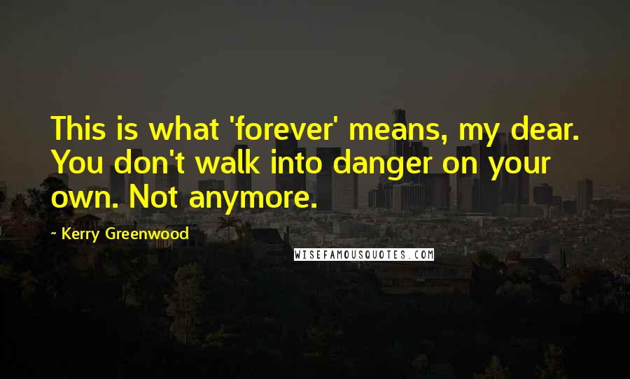 Kerry Greenwood Quotes: This is what 'forever' means, my dear. You don't walk into danger on your own. Not anymore.