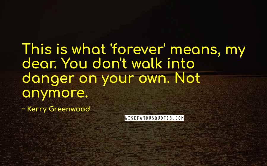 Kerry Greenwood Quotes: This is what 'forever' means, my dear. You don't walk into danger on your own. Not anymore.