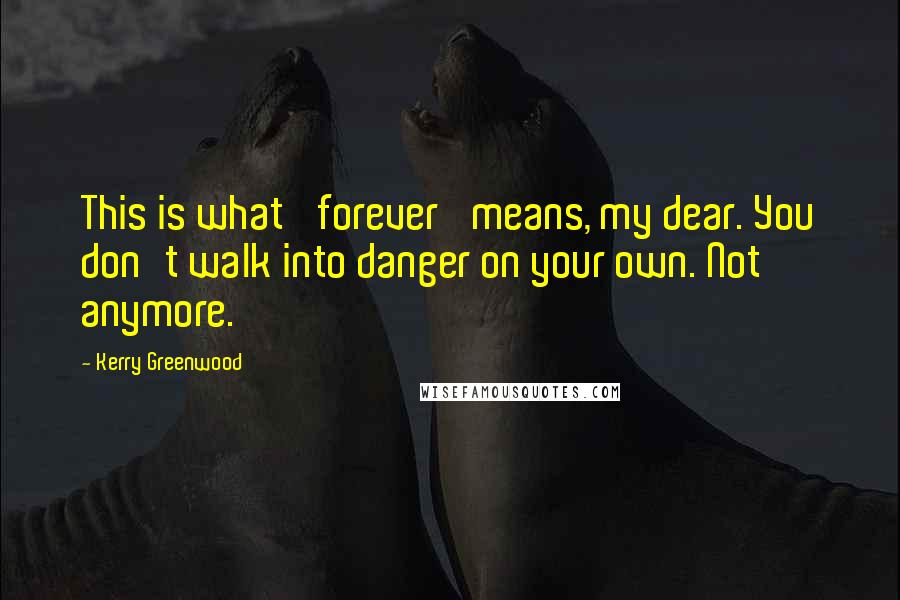Kerry Greenwood Quotes: This is what 'forever' means, my dear. You don't walk into danger on your own. Not anymore.