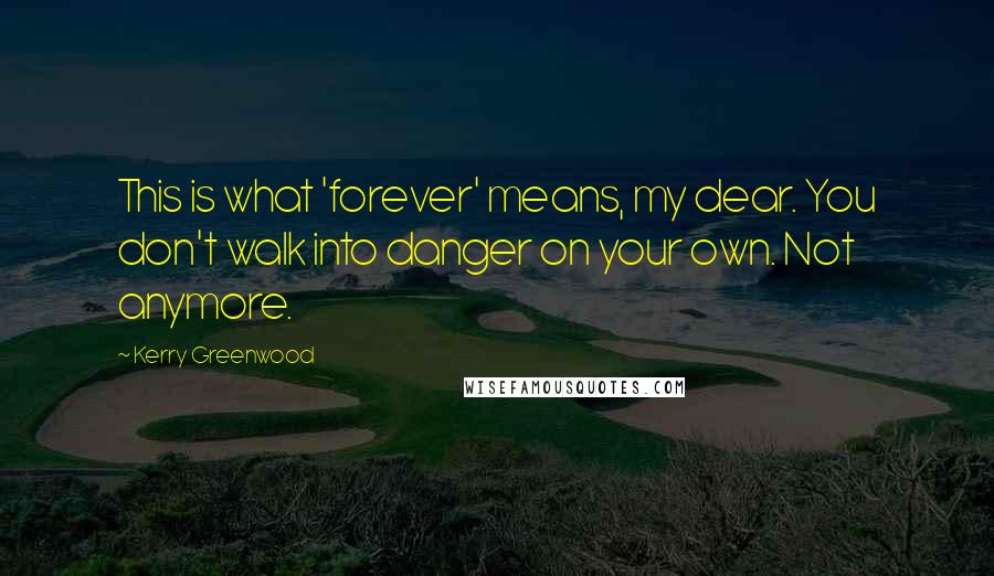 Kerry Greenwood Quotes: This is what 'forever' means, my dear. You don't walk into danger on your own. Not anymore.