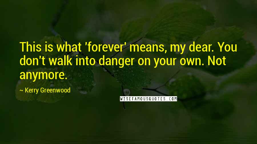 Kerry Greenwood Quotes: This is what 'forever' means, my dear. You don't walk into danger on your own. Not anymore.
