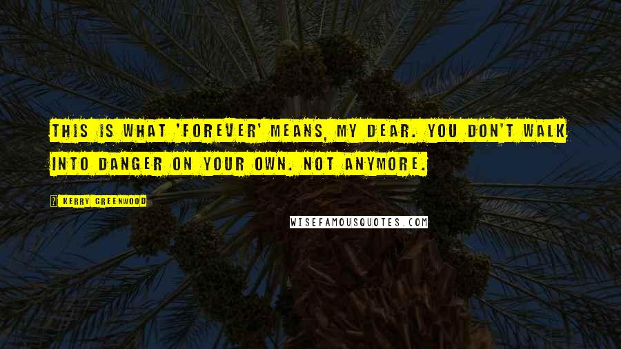 Kerry Greenwood Quotes: This is what 'forever' means, my dear. You don't walk into danger on your own. Not anymore.