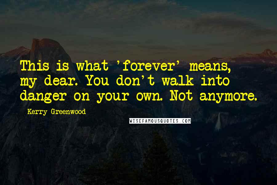 Kerry Greenwood Quotes: This is what 'forever' means, my dear. You don't walk into danger on your own. Not anymore.