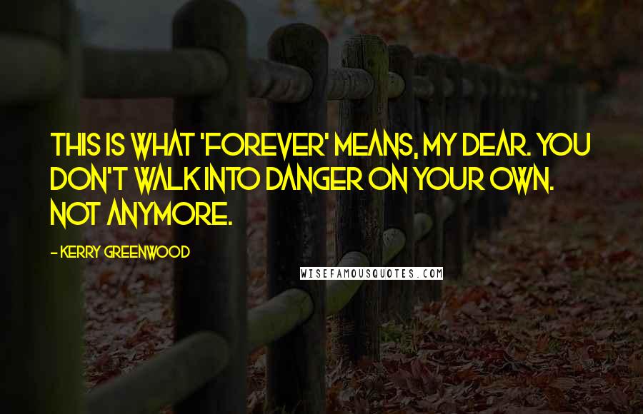Kerry Greenwood Quotes: This is what 'forever' means, my dear. You don't walk into danger on your own. Not anymore.