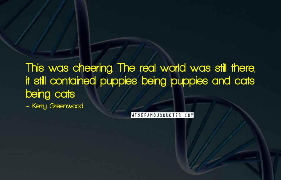 Kerry Greenwood Quotes: This was cheering. The real world was still there, it still contained puppies being puppies and cats being cats.