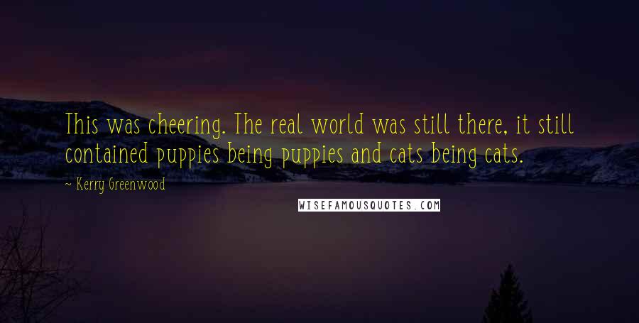 Kerry Greenwood Quotes: This was cheering. The real world was still there, it still contained puppies being puppies and cats being cats.