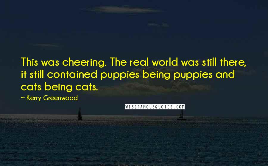 Kerry Greenwood Quotes: This was cheering. The real world was still there, it still contained puppies being puppies and cats being cats.