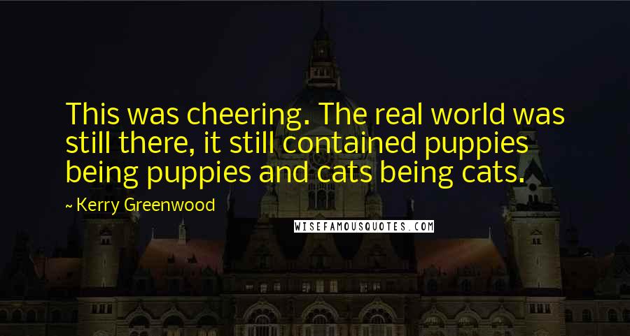 Kerry Greenwood Quotes: This was cheering. The real world was still there, it still contained puppies being puppies and cats being cats.