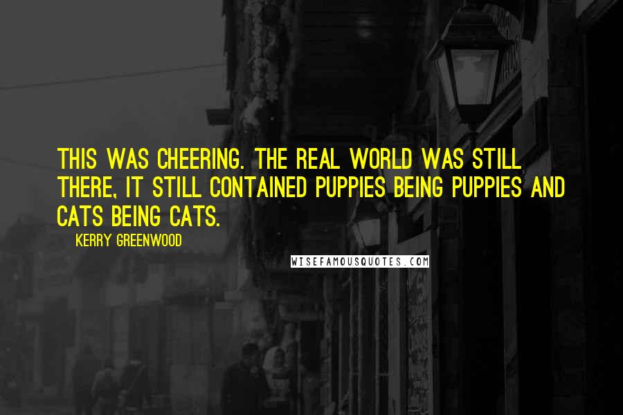 Kerry Greenwood Quotes: This was cheering. The real world was still there, it still contained puppies being puppies and cats being cats.