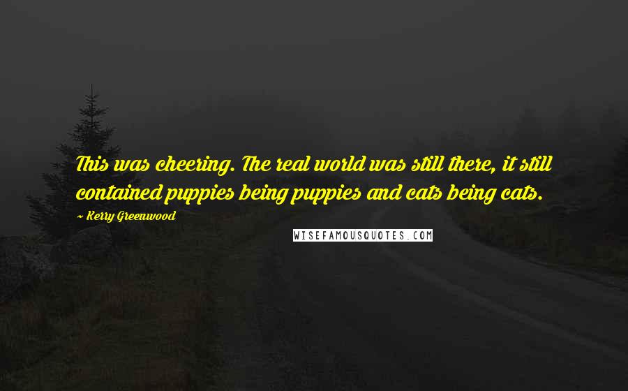 Kerry Greenwood Quotes: This was cheering. The real world was still there, it still contained puppies being puppies and cats being cats.