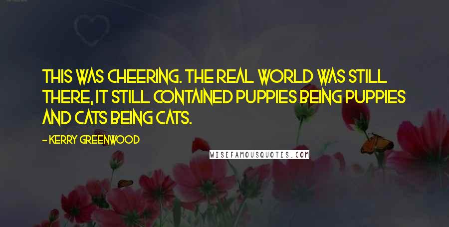 Kerry Greenwood Quotes: This was cheering. The real world was still there, it still contained puppies being puppies and cats being cats.