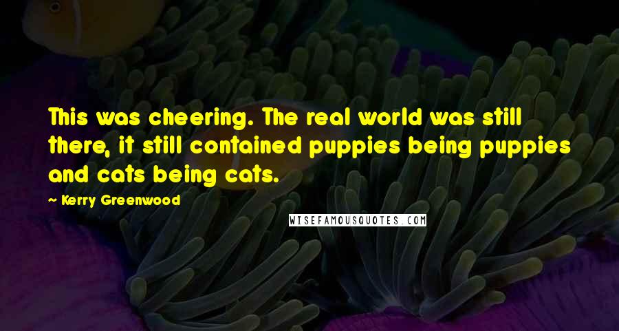 Kerry Greenwood Quotes: This was cheering. The real world was still there, it still contained puppies being puppies and cats being cats.