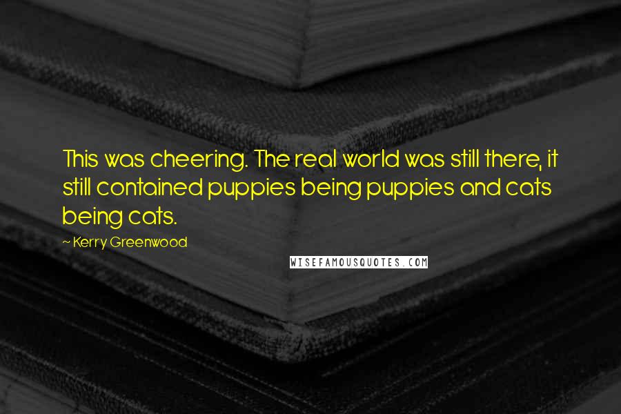 Kerry Greenwood Quotes: This was cheering. The real world was still there, it still contained puppies being puppies and cats being cats.