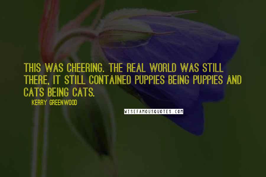 Kerry Greenwood Quotes: This was cheering. The real world was still there, it still contained puppies being puppies and cats being cats.