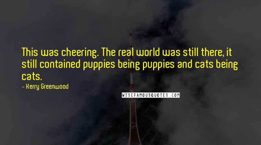 Kerry Greenwood Quotes: This was cheering. The real world was still there, it still contained puppies being puppies and cats being cats.