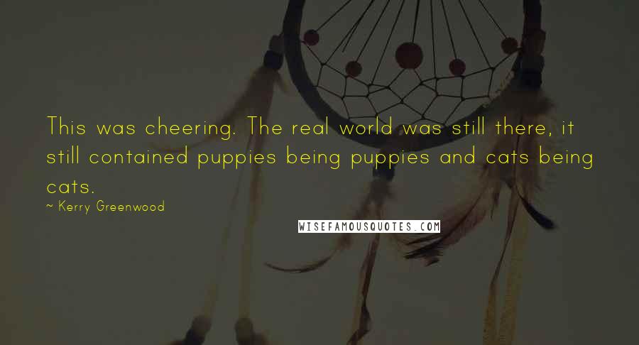 Kerry Greenwood Quotes: This was cheering. The real world was still there, it still contained puppies being puppies and cats being cats.