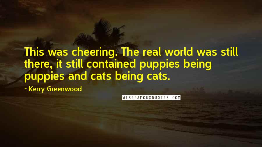Kerry Greenwood Quotes: This was cheering. The real world was still there, it still contained puppies being puppies and cats being cats.