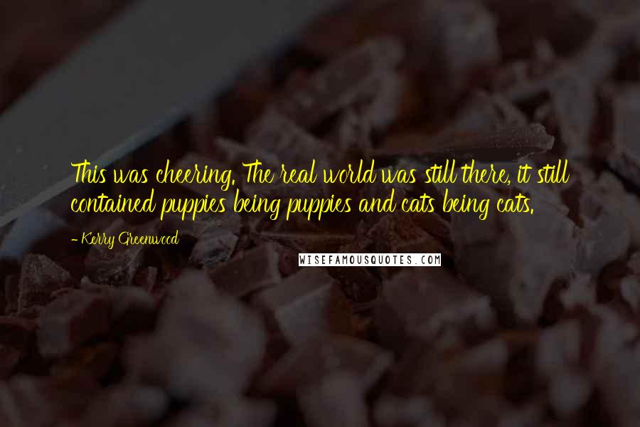 Kerry Greenwood Quotes: This was cheering. The real world was still there, it still contained puppies being puppies and cats being cats.