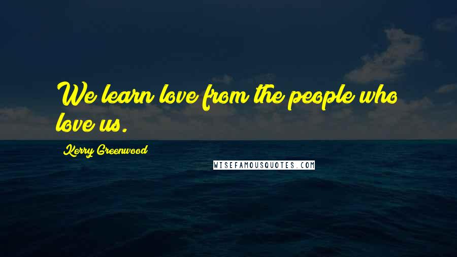 Kerry Greenwood Quotes: We learn love from the people who love us.