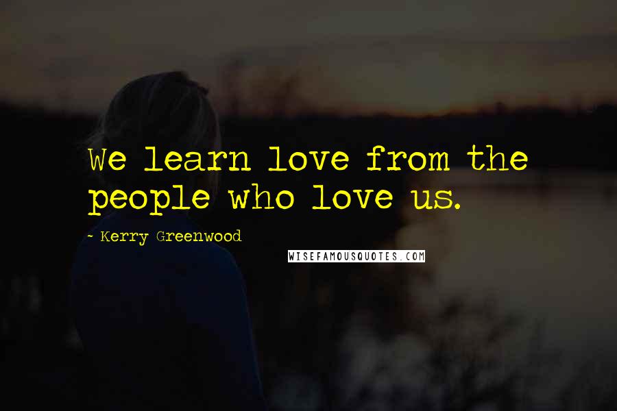 Kerry Greenwood Quotes: We learn love from the people who love us.