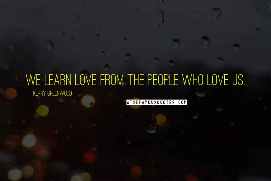 Kerry Greenwood Quotes: We learn love from the people who love us.