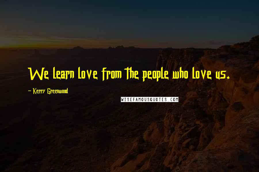 Kerry Greenwood Quotes: We learn love from the people who love us.