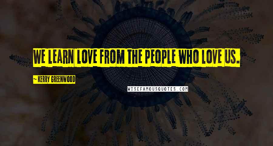 Kerry Greenwood Quotes: We learn love from the people who love us.