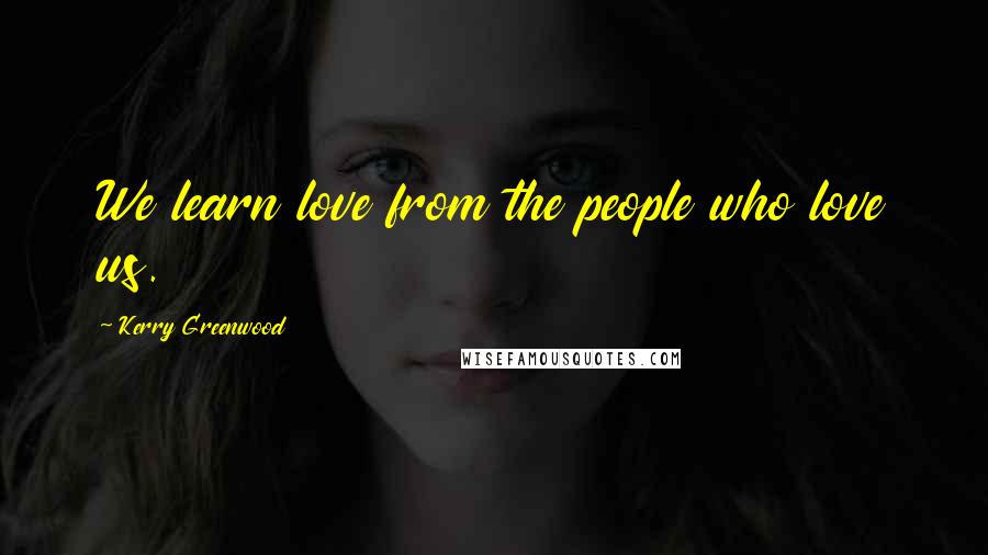 Kerry Greenwood Quotes: We learn love from the people who love us.