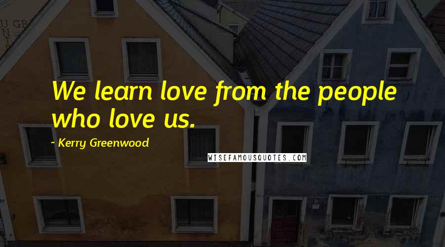 Kerry Greenwood Quotes: We learn love from the people who love us.